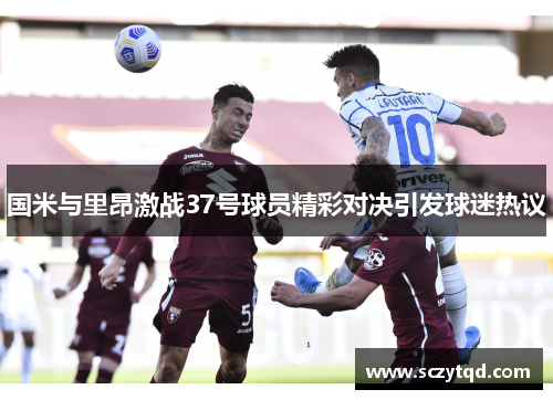 国米与里昂激战37号球员精彩对决引发球迷热议
