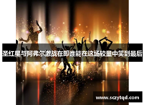 圣红星与阿弗尔激战在即谁能在这场较量中笑到最后