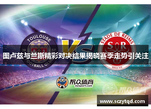 图卢兹与兰斯精彩对决结果揭晓赛季走势引关注