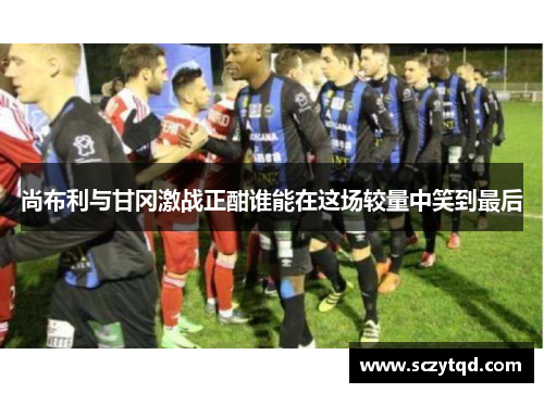 尚布利与甘冈激战正酣谁能在这场较量中笑到最后