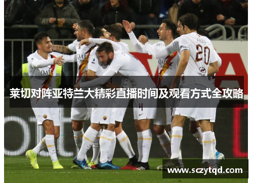 莱切对阵亚特兰大精彩直播时间及观看方式全攻略