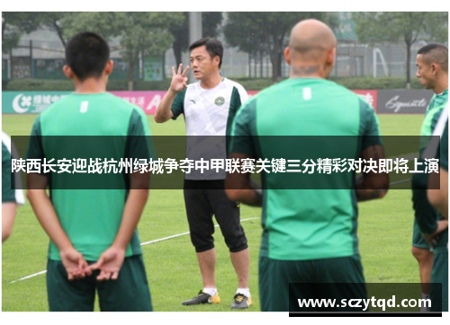 陕西长安迎战杭州绿城争夺中甲联赛关键三分精彩对决即将上演