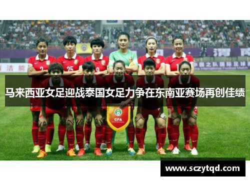 马来西亚女足迎战泰国女足力争在东南亚赛场再创佳绩