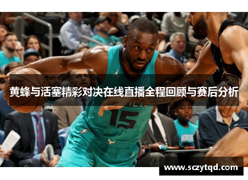 黄蜂与活塞精彩对决在线直播全程回顾与赛后分析