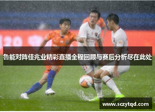 鲁能对阵佳兆业精彩直播全程回顾与赛后分析尽在此处