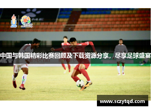 中国与韩国精彩比赛回顾及下载资源分享，尽享足球盛宴