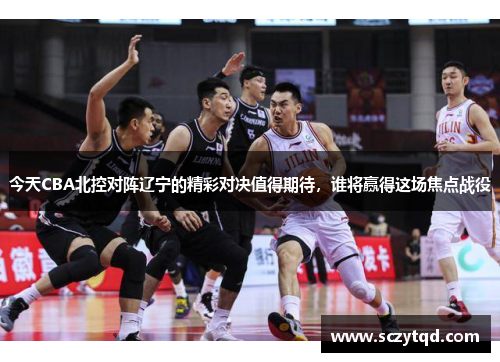 今天CBA北控对阵辽宁的精彩对决值得期待，谁将赢得这场焦点战役