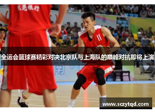 全运会篮球赛精彩对决北京队与上海队的巅峰对抗即将上演