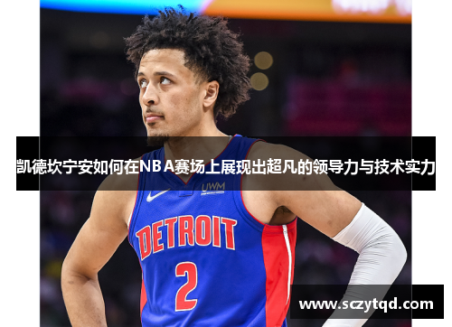 凯德坎宁安如何在NBA赛场上展现出超凡的领导力与技术实力