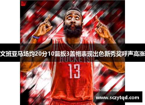 文班亚马场均20分10篮板3盖帽表现出色新秀奖呼声高涨