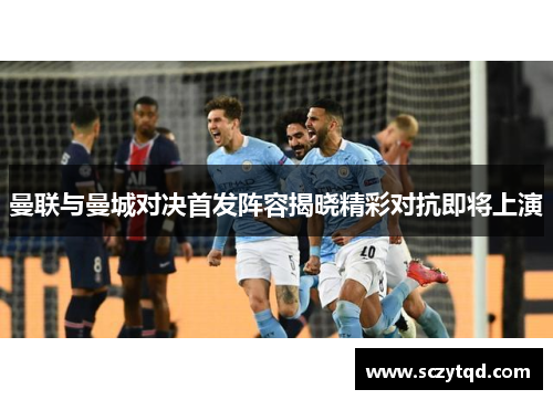 曼联与曼城对决首发阵容揭晓精彩对抗即将上演