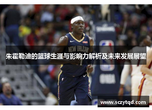 朱霍勒迪的篮球生涯与影响力解析及未来发展展望